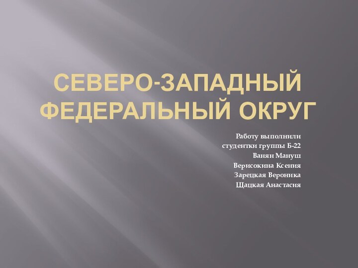 Северо-западный федеральный округРаботу выполнили студентки группы Б-22Ванян МанушВерисокина КсенияЗарецкая ВероникаЩацкая Анастасия