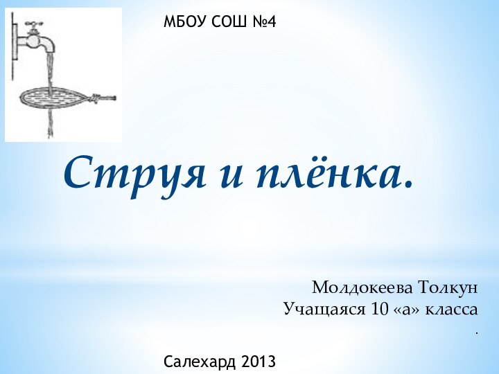 Струя и плёнка.Молдокеева Толкун Учащаяся 10 «а» класса.МБОУ СОШ №4Салехард 2013