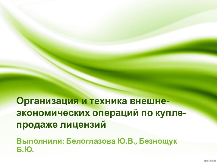 Организация и техника внешне-экономических операций по купле-продаже лицензийВыполнили: Белоглазова Ю.В., Безнощук Б.Ю.