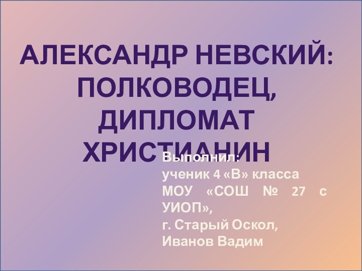 Александр Невский:Полководец, дипломат ХристианинВыполнил: ученик 4 «В» класса МОУ «СОШ № 27