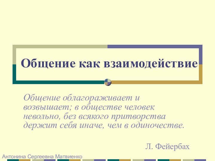 Общение как взаимодействиеОбщение облагораживает и возвышает; в обществе человек невольно, без всякого