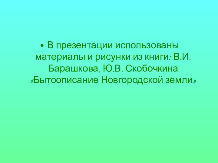 В презентации использованы материалы и рисунки из книги: В.И. Барашкова, Ю.В. Скобочкина «Бытоописание Новгородской земли»