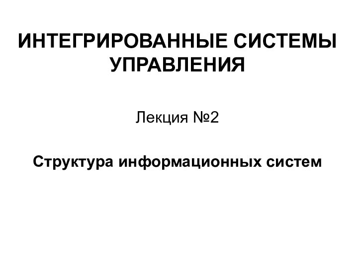 ИНТЕГРИРОВАННЫЕ СИСТЕМЫ УПРАВЛЕНИЯЛекция №2Структура информационных систем