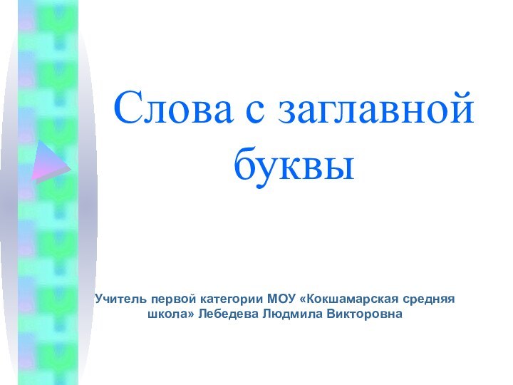 Слова с заглавной буквыУчитель первой категории МОУ «Кокшамарская средняя школа» Лебедева Людмила Викторовна