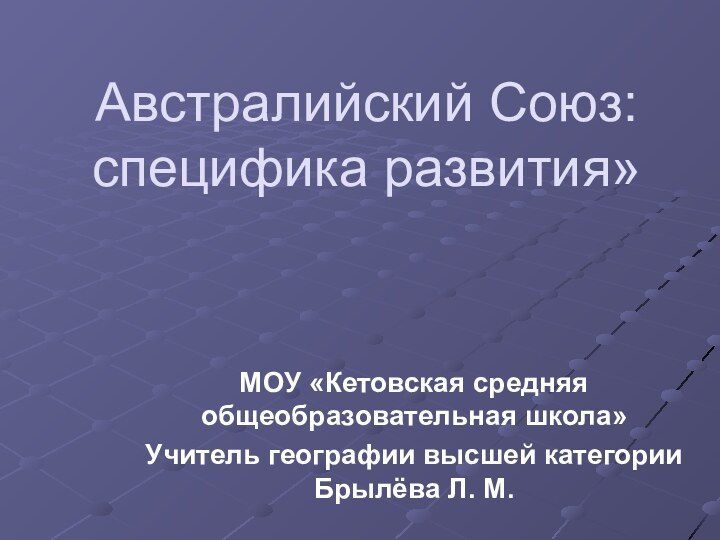 Австралийский Союз: специфика развития»МОУ «Кетовская средняя общеобразовательная школа»Учитель географии высшей категории Брылёва Л. М.