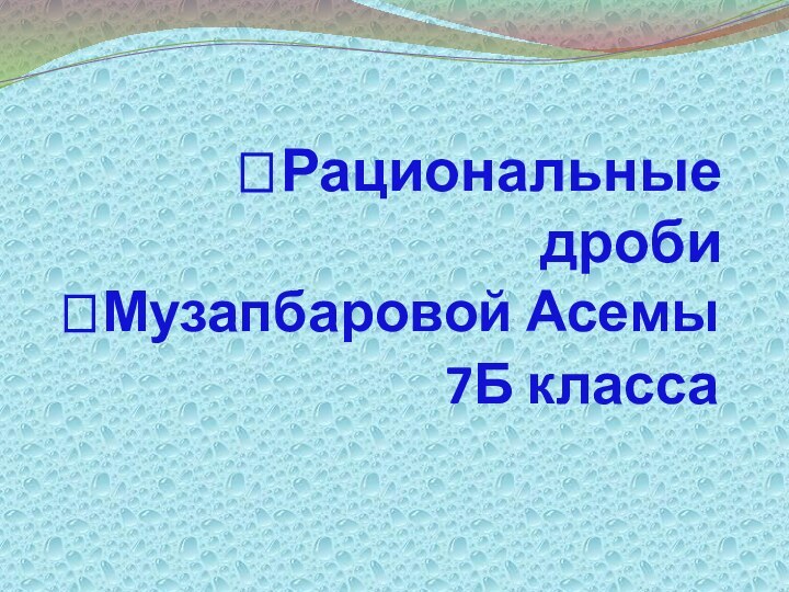 Рациональные дробиМузапбаровой Асемы 7Б класса