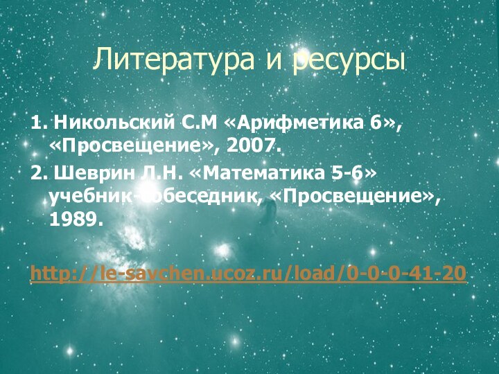 Литература и ресурсы1. Никольский С.М «Арифметика 6», «Просвещение», 2007.2. Шеврин Л.Н. «Математика 5-6» учебник-собеседник, «Просвещение», 1989.http://le-savchen.ucoz.ru/load/0-0-0-41-20