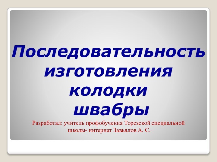 Последовательностьизготовления колодки швабрыРазработал: учитель профобучения Торезской специальной школы- интернат Завьялов А. С.