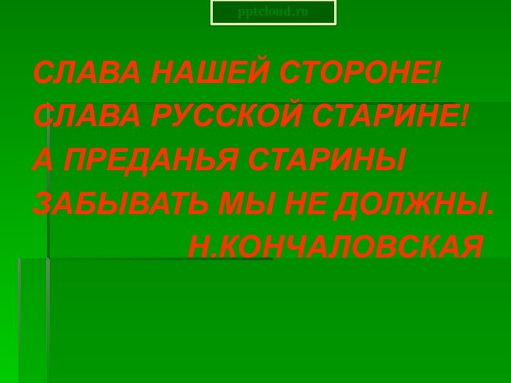 СЛАВА НАШЕЙ СТОРОНЕ! СЛАВА РУССКОЙ СТАРИНЕ!А ПРЕДАНЬЯ СТАРИНЫЗАБЫВАТЬ МЫ НЕ ДОЛЖНЫ.