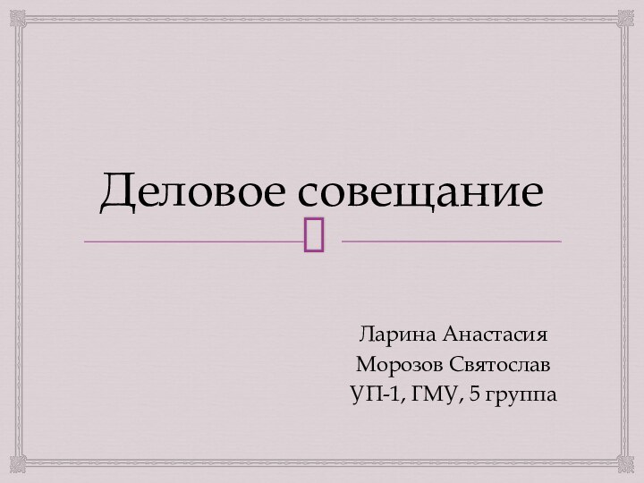 Деловое совещаниеЛарина АнастасияМорозов СвятославУП-1, ГМУ, 5 группа