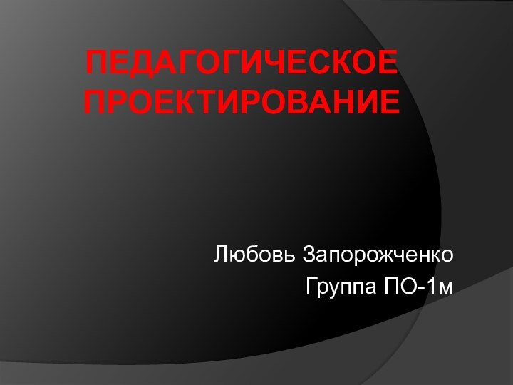 Педагогическое проектированиеЛюбовь Запорожченко Группа ПО-1м