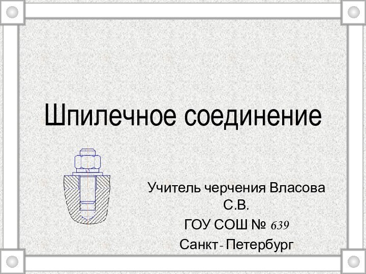 Шпилечное соединение Учитель черчения Власова С.В.ГОУ СОШ № 639Санкт- Петербург