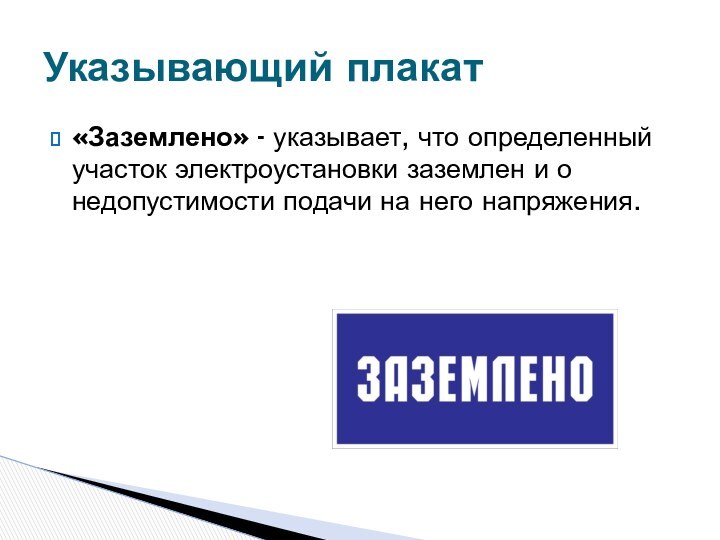 «Заземлено» - указывает, что определенный участок электроустановки заземлен и о недопустимости подачи на него напряжения.Указывающий плакат