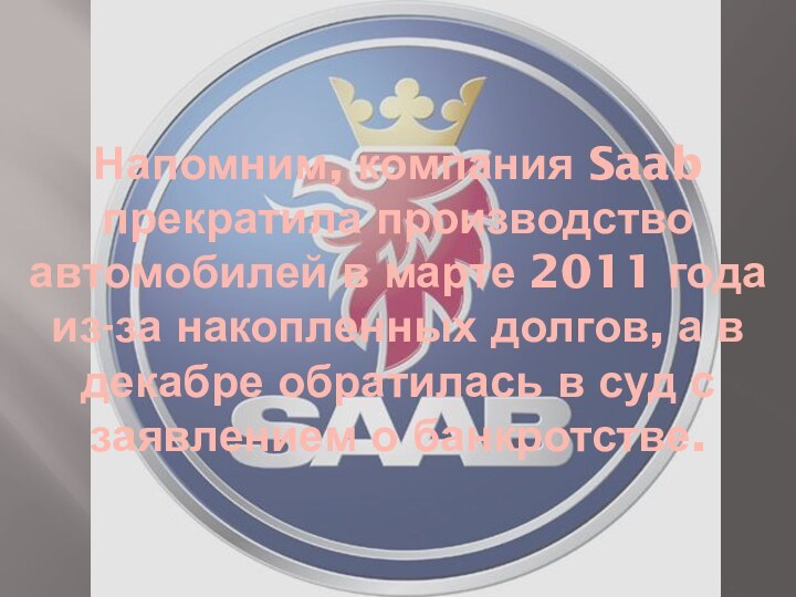 Напомним, компания Saab прекратила производство автомобилей в марте 2011 года из-за накопленных