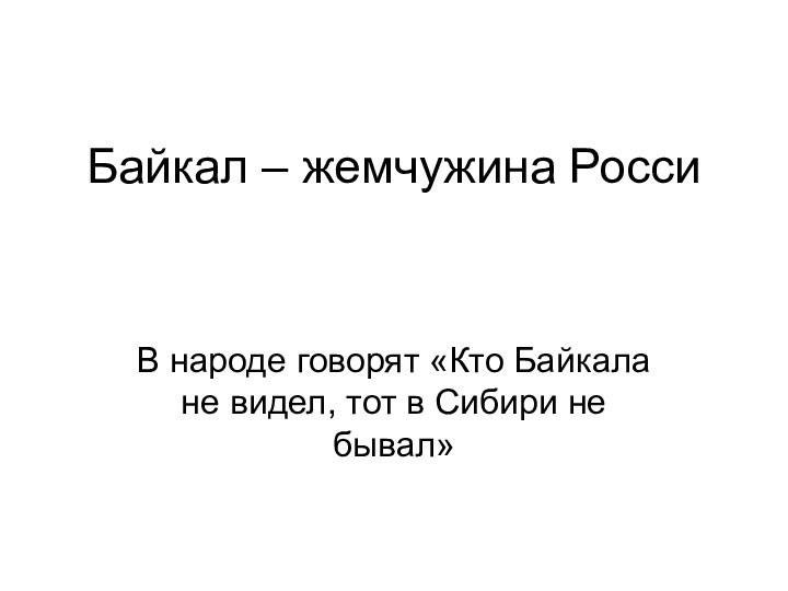 Байкал – жемчужина РоссиВ народе говорят «Кто Байкала не видел, тот в Сибири не бывал»