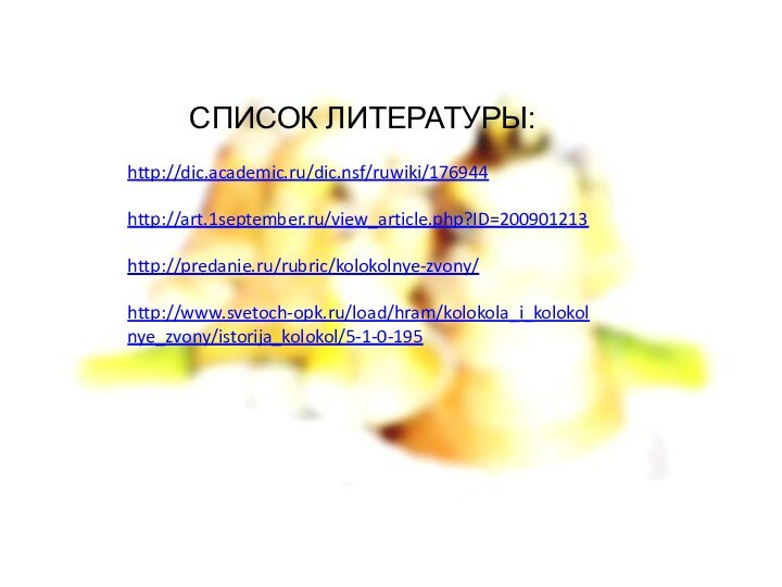 СПИСОК ЛИТЕРАТУРЫ:http://dic.academic.ru/dic.nsf/ruwiki/176944http://art.1september.ru/view_article.php?ID=200901213http://predanie.ru/rubric/kolokolnye-zvony/http://www.svetoch-opk.ru/load/hram/kolokola_i_kolokolnye_zvony/istorija_kolokol/5-1-0-195