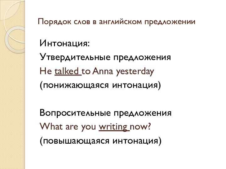 Порядок слов в английском предложенииИнтонация:Утвердительные предложенияHe talked to Anna yesterday(понижающаяся интонация)Вопросительные предложенияWhat