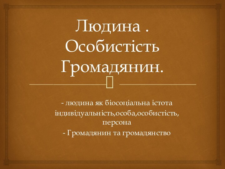 Людина . Особистість Громадянин.- людина як біосоціальна істотаіндивідуальність,особа,особистість,персона- Громадянин та громадянство