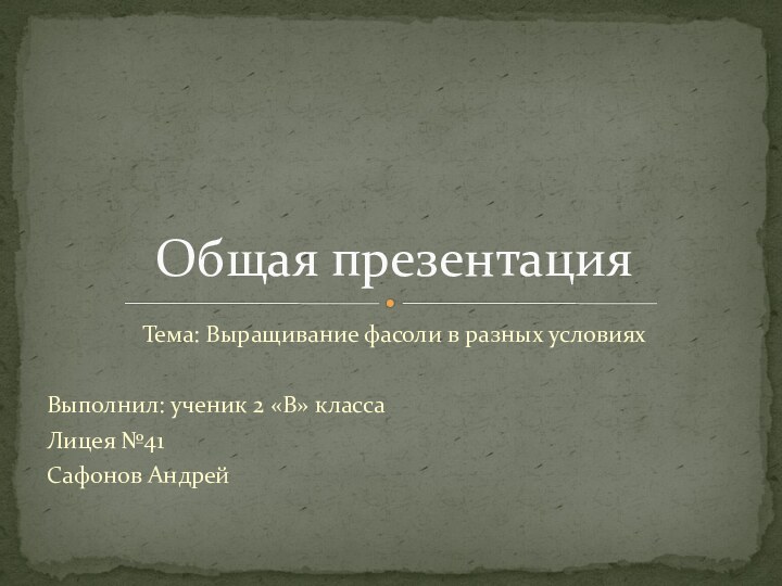 Общая презентацияТема: Выращивание фасоли в разных условияхВыполнил: ученик 2 «В» классаЛицея №41Сафонов Андрей