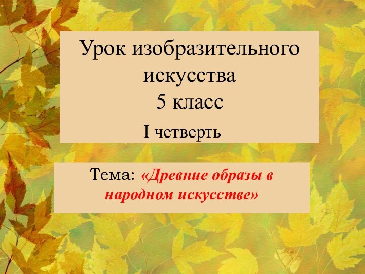 Урок изобразительного искусства 5 класс  Тема: «Древние образы в народном искусстве»I четверть