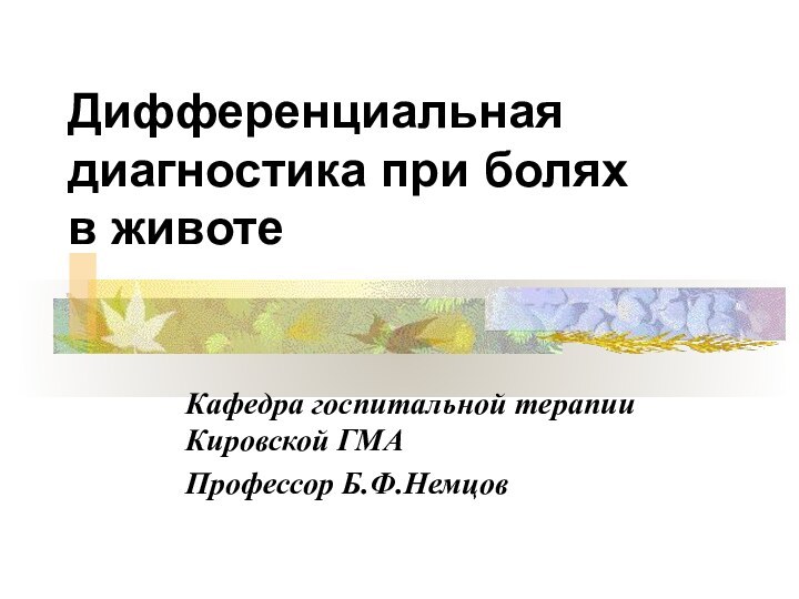 Дифференциальная диагностика при болях  в животеКафедра госпитальной терапии Кировской ГМАПрофессор Б.Ф.Немцов