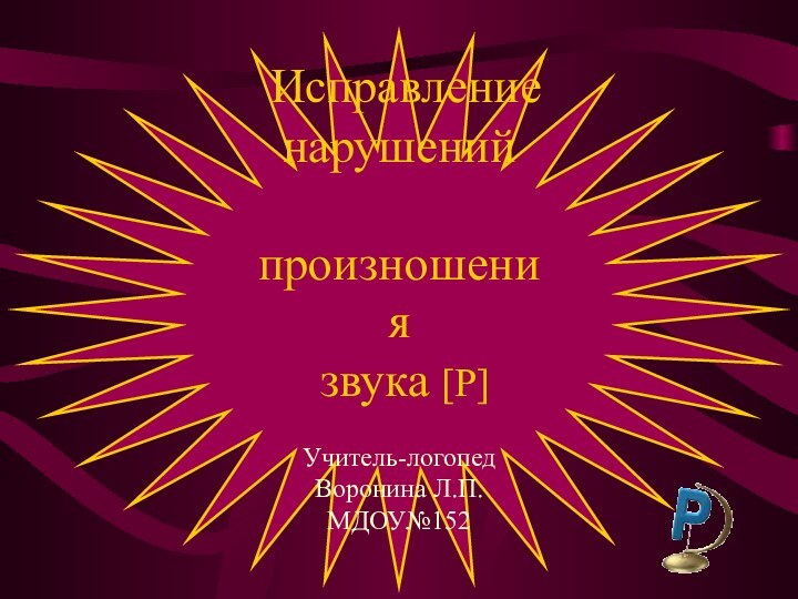 Исправление  нарушений   произношения   звука [Р] Учитель-логопед Воронина Л.П.МДОУ№152