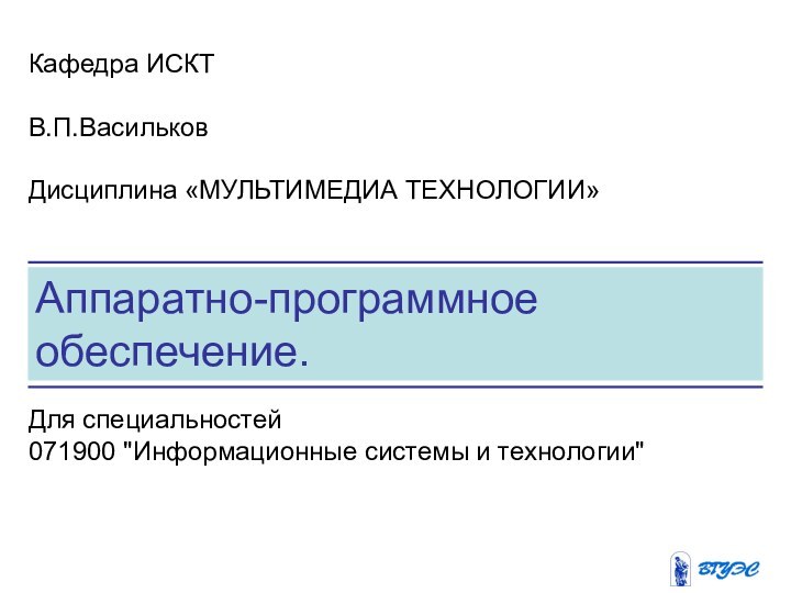 Аппаратно-программное обеспечение. Кафедра ИСКТВ.П.Васильков Дисциплина «МУЛЬТИМЕДИА ТЕХНОЛОГИИ»Для специальностей 071900 