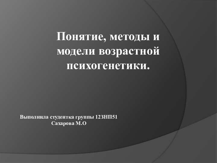  Понятие, методы и модели возрастной психогенетики.Выполнила студентка группы 12ЗНП51Сахарова М.О