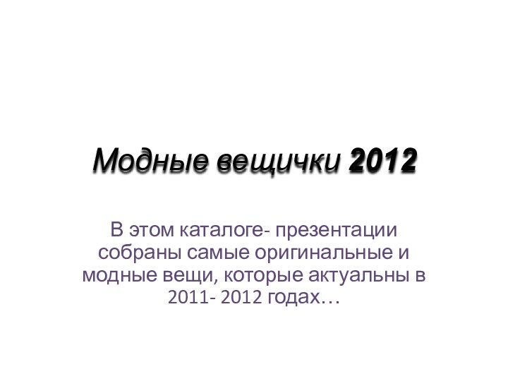 Модные вещички 2012В этом каталоге- презентации собраны самые оригинальные и модные вещи,