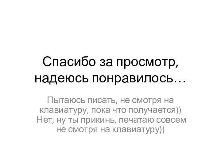 Спасибо за просмотр, надеюсь понравилось…Пытаюсь писать, не смотря на клавиатуру, пока что