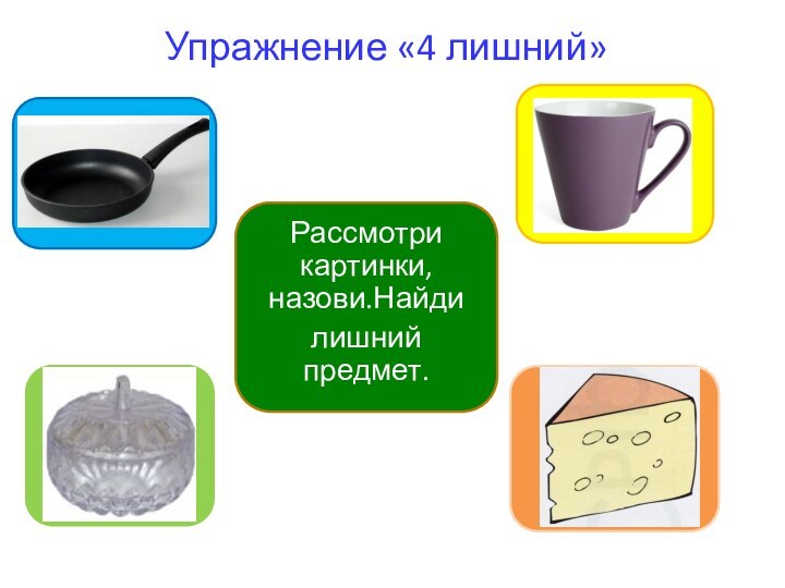Упражнение «4 лишний»Рассмотри картинки, назови.Найдилишний предмет.