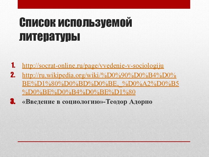 Список используемой литературыhttp://socrat-online.ru/page/vvedenie-v-sociologijuhttp://ru.wikipedia.org/wiki/%D0%90%D0%B4%D0%BE%D1%80%D0%BD%D0%BE,_%D0%A2%D0%B5%D0%BE%D0%B4%D0%BE%D1%80«Введение в социологию»-Теодор Адорно