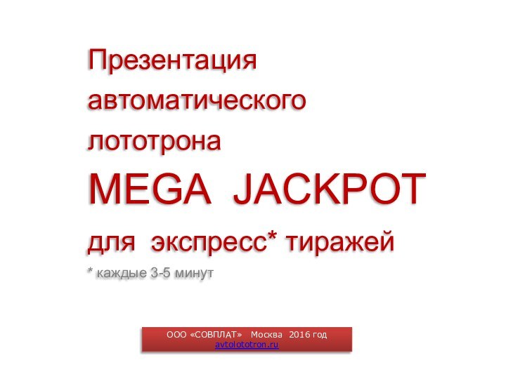 OOO «СОВПЛАТ»  Москва 2016 год  avtolototron.ruПрезентация автоматическоголототрона MEGA JACKPOTдля экспресс*