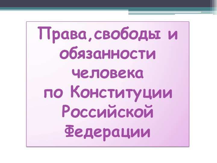 Права,свободы и обязанности человека  по Конституции  Российской Федерации  