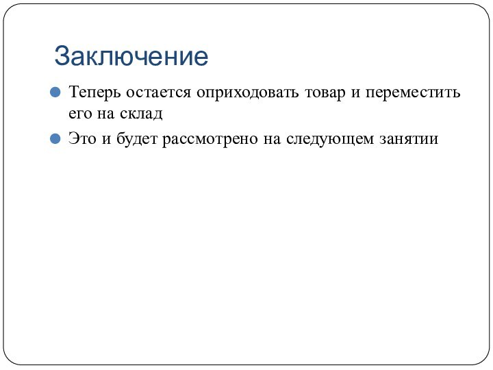 ЗаключениеТеперь остается оприходовать товар и переместить его на складЭто и будет рассмотрено на следующем занятии