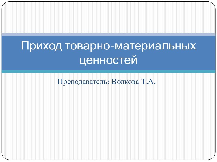 Преподаватель: Волкова Т.А.Приход товарно-материальных ценностей