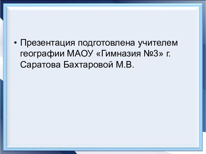 Презентация подготовлена учителем географии МАОУ «Гимназия №3» г. Саратова Бахтаровой М.В.