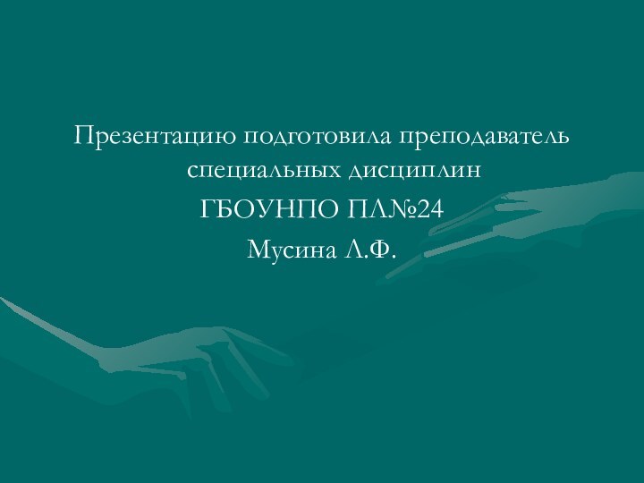 Презентацию подготовила преподаватель специальных дисциплин ГБОУНПО ПЛ№24Мусина Л.Ф.