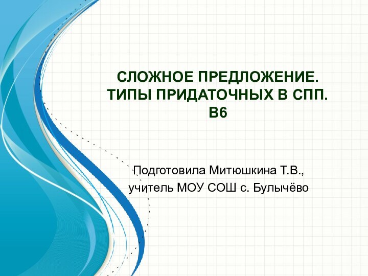 СЛОЖНОЕ ПРЕДЛОЖЕНИЕ. ТИПЫ ПРИДАТОЧНЫХ В СПП. В6Подготовила Митюшкина Т.В., учитель МОУ СОШ с. Булычёво