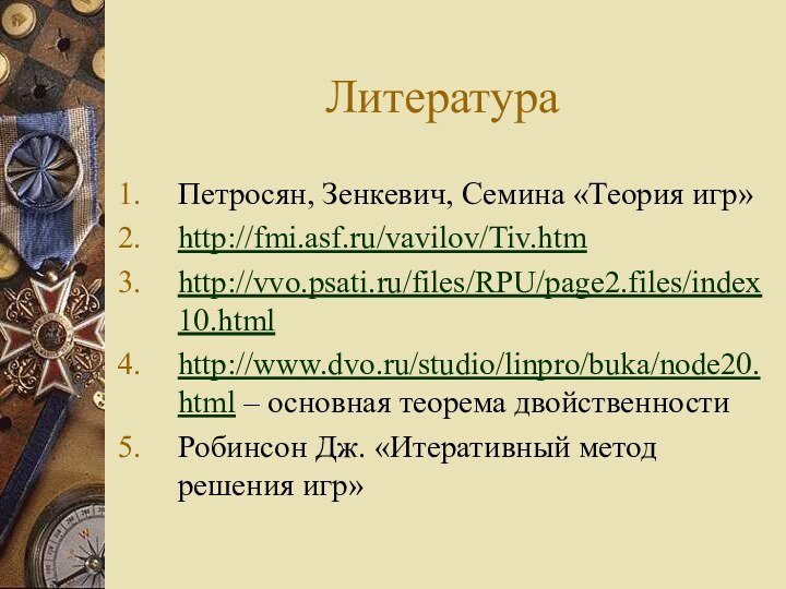 ЛитератураПетросян, Зенкевич, Семина «Теория игр»http://fmi.asf.ru/vavilov/Tiv.htmhttp://vvo.psati.ru/files/RPU/page2.files/index10.htmlhttp://www.dvo.ru/studio/linpro/buka/node20.html – основная теорема двойственностиРобинсон Дж. «Итеративный метод решения игр»