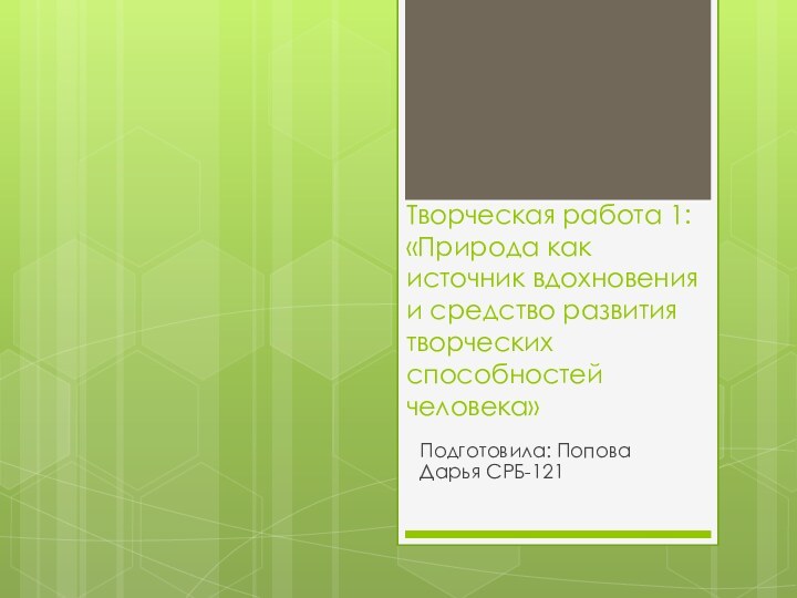 Творческая работа 1: «Природа как источник вдохновения и средство развития творческих способностей человека»Подготовила: Попова Дарья СРБ-121