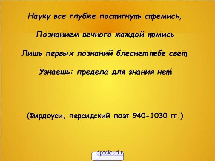 Науку все глубже постигнуть стремись,Познанием вечного жаждой томисьЛишь первых познаний блеснет тебе