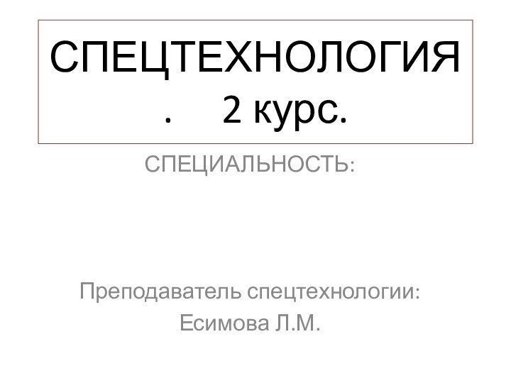 СПЕЦТЕХНОЛОГИЯ .   2 курс.СПЕЦИАЛЬНОСТЬ:Преподаватель спецтехнологии:Есимова Л.М.