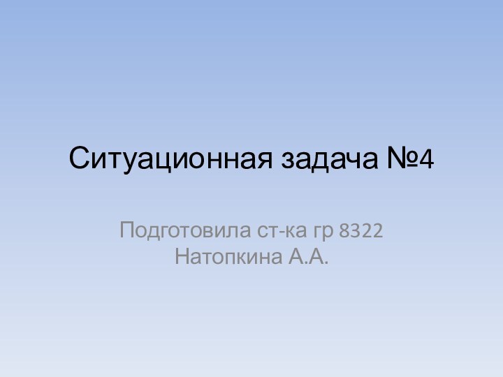 Ситуационная задача №4Подготовила ст-ка гр 8322 Натопкина А.А.