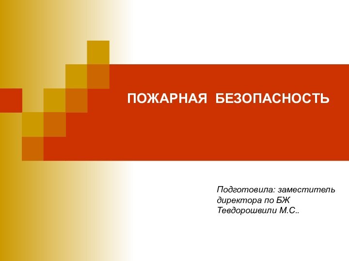 ПОЖАРНАЯ БЕЗОПАСНОСТЬ  Подготовила: заместитель директора по БЖ Тевдорошвили М.С..