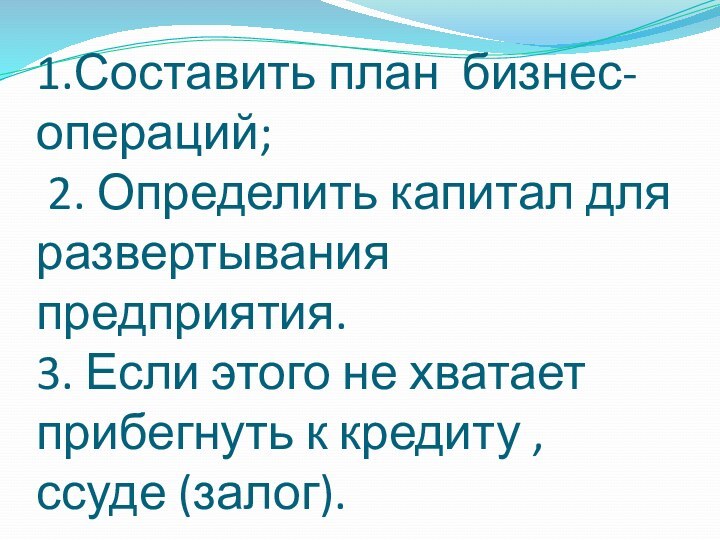 1.Составить план бизнес- операций;  2. Определить капитал для развертывания предприятия. 3.