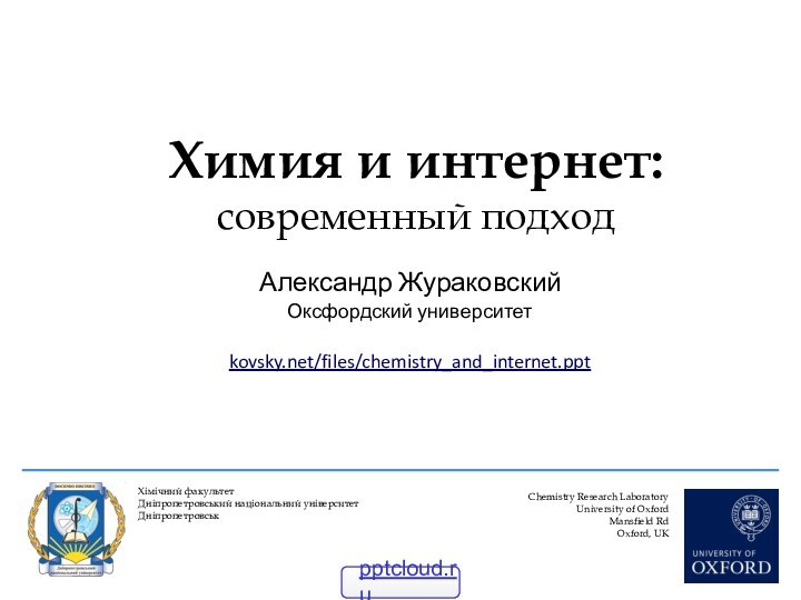 Химия и интернет: современный подходChemistry Research LaboratoryUniversity of OxfordMansfield RdOxford, UKАлександр ЖураковскийОксфордский университетkovsky.net/files/chemistry_and_internet.pptХiмiчний факультетДнiпропетровський нацiональний унiверситетДнiпропетровськ