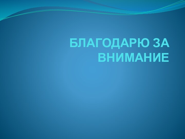 БЛАГОДАРЮ ЗА ВНИМАНИЕ