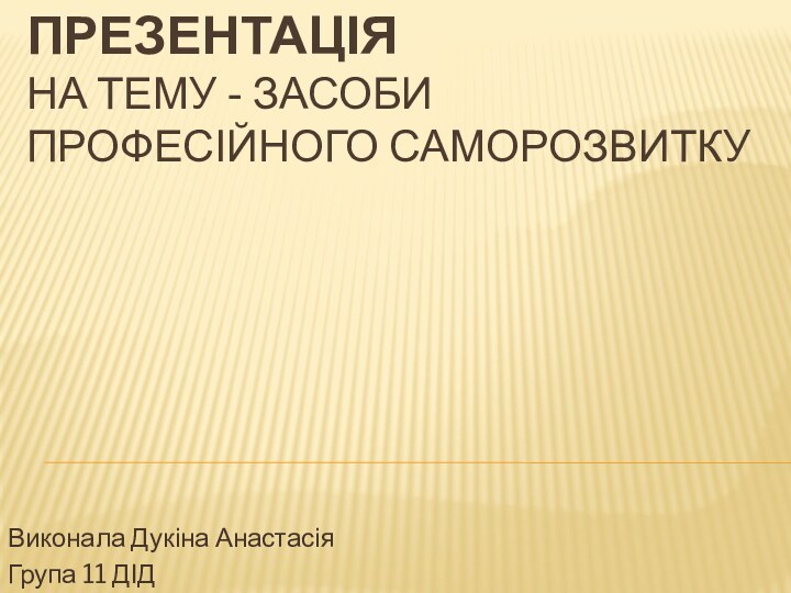 Презентація на тему - Засоби професійного саморозвиткуВиконала Дукіна АнастасіяГрупа 11 ДІД