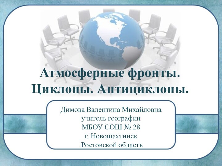 Атмосферные фронты. Циклоны. Антициклоны. Димова Валентина Михайловнаучитель географииМБОУ СОШ № 28г. Новошахтинск Ростовской область